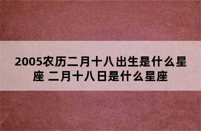 2005农历二月十八出生是什么星座 二月十八日是什么星座